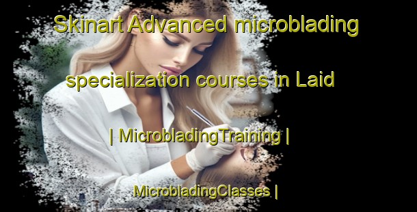 Skinart Advanced microblading specialization courses in Laid | MicrobladingTraining | MicrobladingClasses | SkinartTraining-United Kingdom